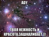 ady твоя нежность и красота,зашкаливает ))