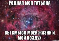 родная моя татьяна вы смысл моей жизни и мой воздух