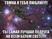 томка я тебя люблю!!!! ты самая лучшая подруга на всем белом свете!!!!