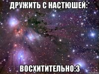 дружить с настюшей:* восхитительно:3