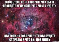 готовьтесь не не говорите что вы не пройдете не думайте что место купять вы только говорите что вы будете стараться что бы победить