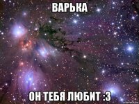 варька он тебя любит :3