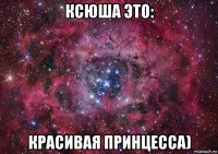 ксюша это: красивая принцесса)