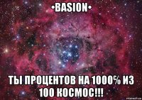 •basion• ты процентов на 1000℅ из 100 космос!!!