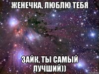 женечка, люблю тебя зайк, ты самый лучший))