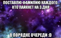 поставлю фамилию каждого, кто лайкнет на 3 дня в порядке очереди :d