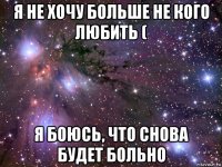 я не хочу больше не кого любить ( я боюсь, что снова будет больно