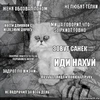 женя обозвал лохом иди нахуй Миша говорит,что slipknot говно не подрочил за весь день посрал так,что чуть не порвалась жопа не любят тёлки почухал яйца и понюхал руку ногти длинной с железную дорогу задрот по жизни зовут Санёк