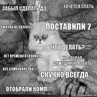 забыл сделать дз не сделал домашнюю работу поставили 2 отобрали комп нет времени отдохнуть хочется спать скучно всегда жизнь не удалась всё самоубийство! что делать?