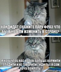 Кандидат,Скажите пару фраз что бы в хотели изменить в стране? я хочу чтоб нас ,котов, больше кормили , гладили и не говорили " Иди ты! Я сам хочу ПОЖРАТЬ!