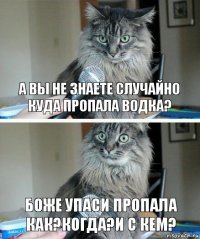 а вы не знаете случайно куда пропала водка? боже упаси пропала как?когда?и с кем?