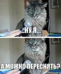 ...ну я... А можно переснять?