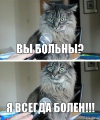 ВЫ БОЛЬНЫ? Я ВСЕГДА БОЛЕН!!!