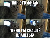 как это фнаф говно ты снашей планеты?