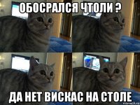 обосрался чтоли ? да нет вискас на столе