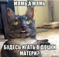 мямь,а мямь будесь игать в доцки матери?