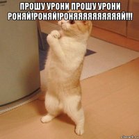 прошу урони прошу урони роняй!роняй!роняяяяяяяяяяй!!! 