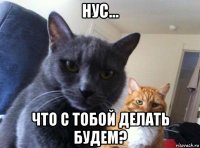 нус... что с тобой делать будем?