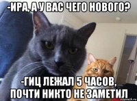 -ира, а у вас чего нового? -гиц лежал 5 часов, почти никто не заметил