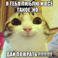 я тебя люблю и всё такое .но... дай пожрать!!!!!!!!!!