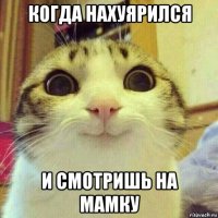 когда нахуярился и смотришь на мамку