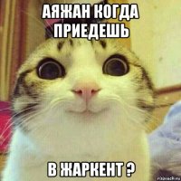 аяжан когда приедешь в жаркент ?