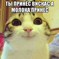 ты принёс вискас а молока принёс 