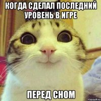 когда сделал последний уровень в игре перед сном