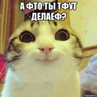 а фто ты тфут делаеф? 