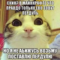 скин? в майнкрафте что правдо только ево зовут пердуль но я не абижусь возьму поставлю пердулю