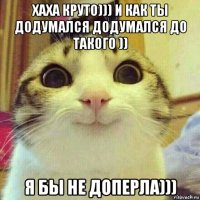 хаха круто))) и как ты додумался додумался до такого )) я бы не доперла)))