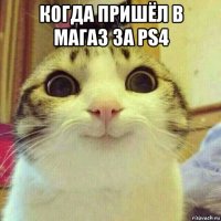 когда пришёл в магаз за ps4 