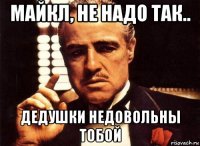 майкл, не надо так.. дедушки недовольны тобой