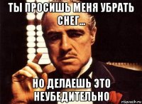 ты просишь меня убрать снег... но делаешь это неубедительно