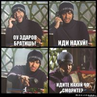 Оу здаров братишь! ИДИ НАХУЙ! :( Идите нахуй чо сморите?