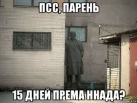 псс, парень 15 дней према ннада?