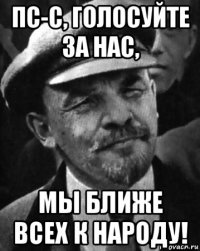 пс-с, голосуйте за нас, мы ближе всех к народу!