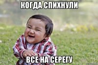 когда спихнули все на серегу