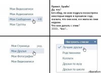 Привет, Брайн!
Да, что?
Без обид, но моя подруга посмотрела некоторые видео в прошлом году, сказала, что они мои, и я жила во лжи неделю.
Что мне делать с этим?
ЭЭЭЭ... Чоо?...