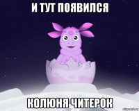 и тут появился колюня читерок