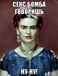 секс бомба говоришь ну-ну!