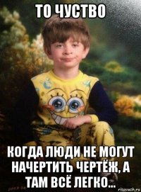 то чуство когда люди не могут начертить чертёж, а там всё легко...