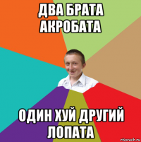 два брата акробата один хуй другий лопата