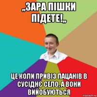 ,,зара пішки підете!,, це коли привіз пацанів в сусіднє село, а вони вийобуються