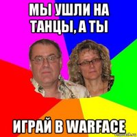 мы ушли на танцы, а ты играй в warface