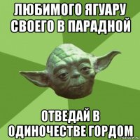 любимого ягуару своего в парадной отведай в одиночестве гордом