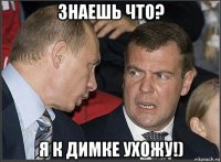 знаешь что? я к димке ухожу!)