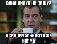 ваня кинул на сашу? все нормально это же норма