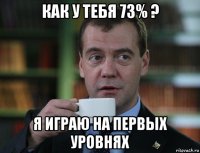 как у тебя 73% ? я играю на первых уровнях