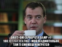  drift+dm сервер gta sa:mp #1 188.127.237.123:7703 - мой пездюктолько там ті сможеш наигратся